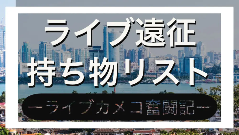 ライブ遠征 不安解消のための持ち物リストーライブカメコ奮闘記ー