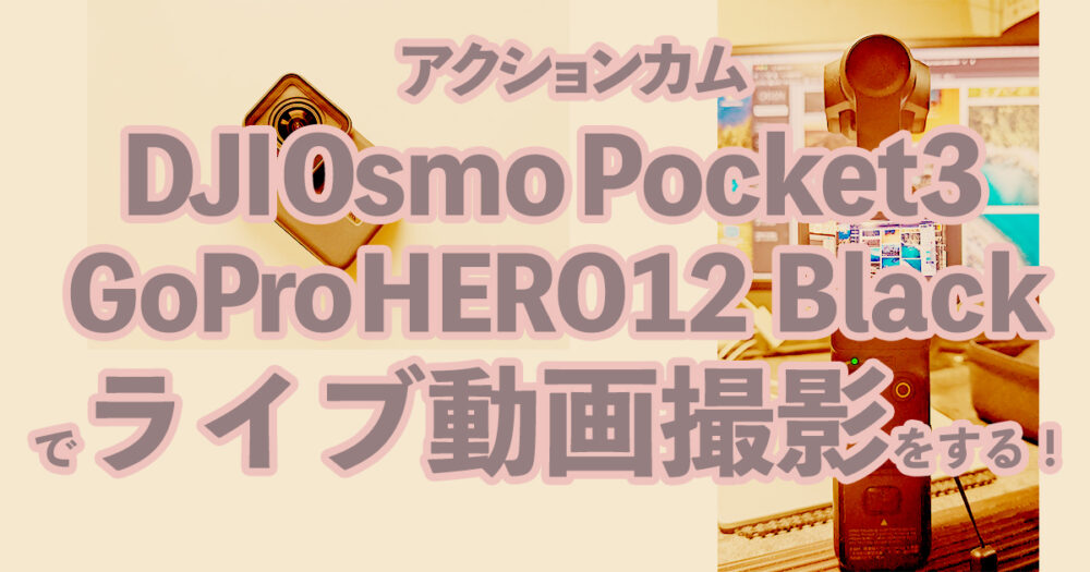 アクションカム（DJI Osmo Pocket 3 GoPro HERO12 Black）でライブ動画撮影をする！